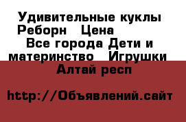 Удивительные куклы Реборн › Цена ­ 6 500 - Все города Дети и материнство » Игрушки   . Алтай респ.